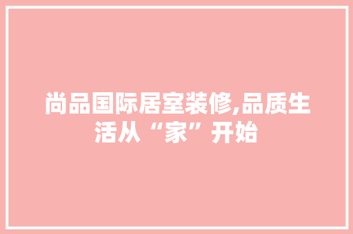 尚品国际居室装修,品质生活从“家”开始 现代风格装饰