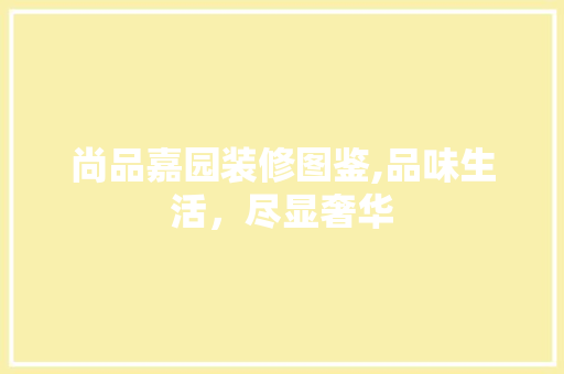 尚品嘉园装修图鉴,品味生活，尽显奢华