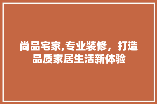 尚品宅家,专业装修，打造品质家居生活新体验 木雕艺术