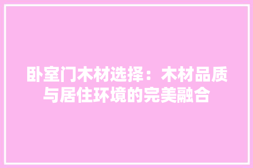 卧室门木材选择：木材品质与居住环境的完美融合 家居装修