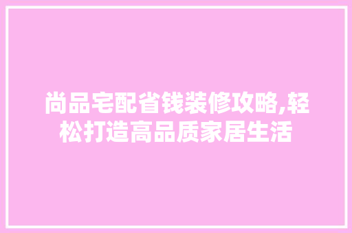 尚品宅配省钱装修攻略,轻松打造高品质家居生活 地板材料