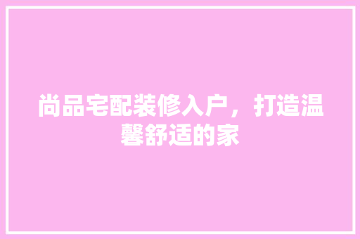 尚品宅配装修入户，打造温馨舒适的家