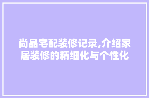 尚品宅配装修记录,介绍家居装修的精细化与个性化 地板材料