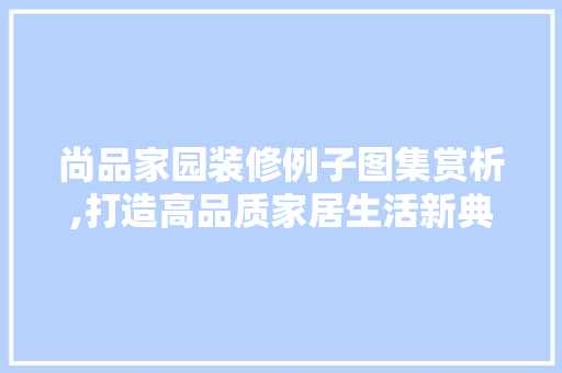 尚品家园装修例子图集赏析,打造高品质家居生活新典范 中式风格装饰