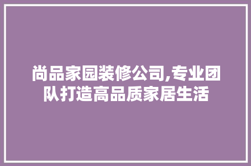 尚品家园装修公司,专业团队打造高品质家居生活