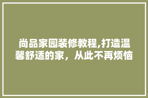 尚品家园装修教程,打造温馨舒适的家，从此不再烦恼 中式风格装饰