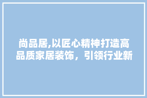 尚品居,以匠心精神打造高品质家居装饰，引领行业新潮流