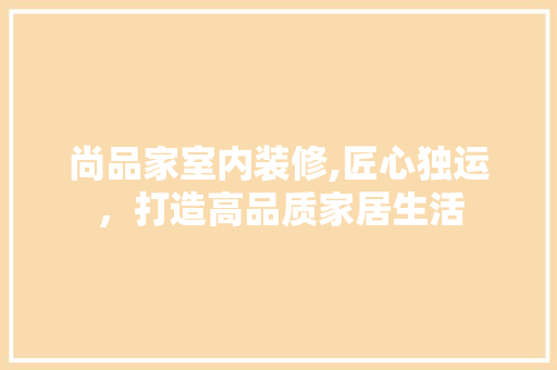 尚品家室内装修,匠心独运，打造高品质家居生活 地板材料