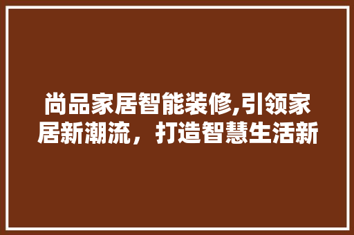 尚品家居智能装修,引领家居新潮流，打造智慧生活新体验 软装设计