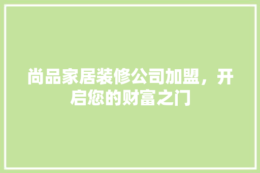 尚品家居装修公司加盟，开启您的财富之门