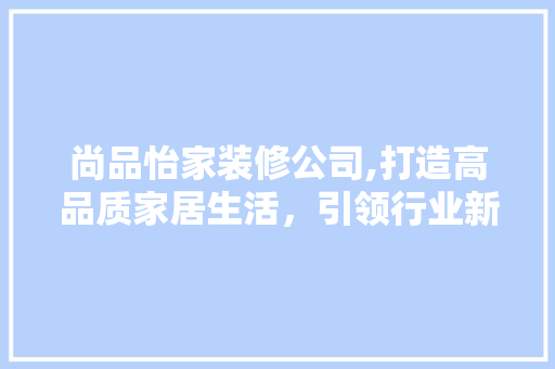 尚品怡家装修公司,打造高品质家居生活，引领行业新风尚 家居装修