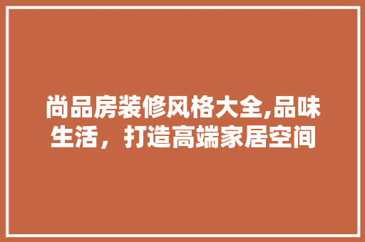 尚品房装修风格大全,品味生活，打造高端家居空间 地板材料