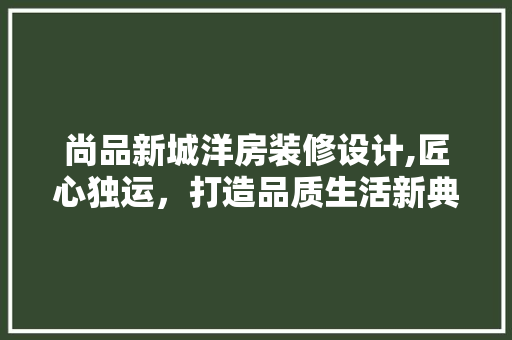 尚品新城洋房装修设计,匠心独运，打造品质生活新典范 室内设计