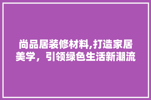 尚品居装修材料,打造家居美学，引领绿色生活新潮流 现代风格装饰