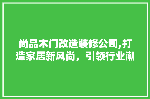 尚品木门改造装修公司,打造家居新风尚，引领行业潮流 软装设计