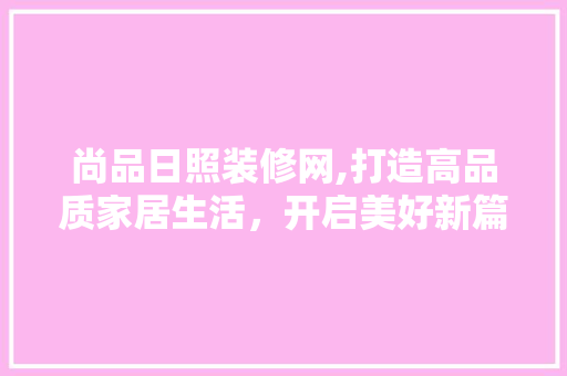 尚品日照装修网,打造高品质家居生活，开启美好新篇章