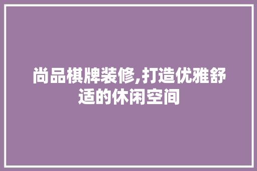 尚品棋牌装修,打造优雅舒适的休闲空间 家居装修