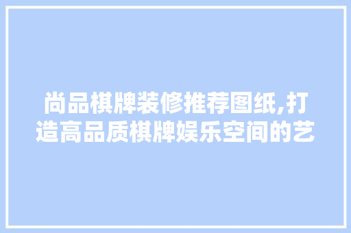 尚品棋牌装修推荐图纸,打造高品质棋牌娱乐空间的艺术之作