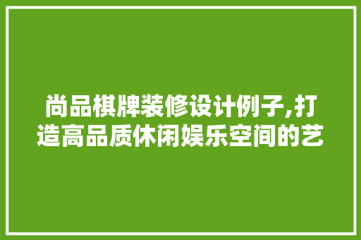 尚品棋牌装修设计例子,打造高品质休闲娱乐空间的艺术方法