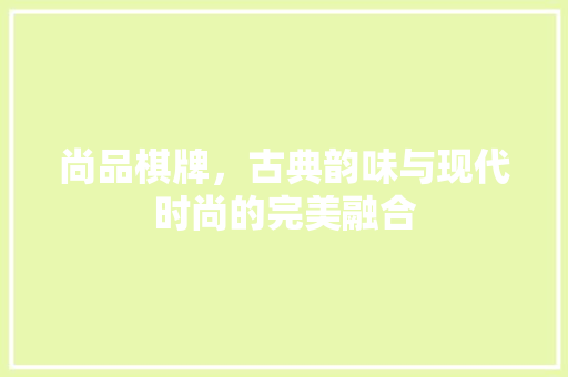 尚品棋牌，古典韵味与现代时尚的完美融合