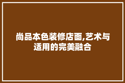 尚品本色装修店面,艺术与适用的完美融合 木雕艺术