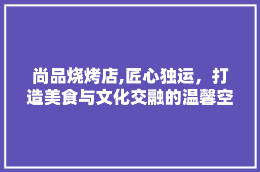 尚品烧烤店,匠心独运，打造美食与文化交融的温馨空间 现代风格装饰