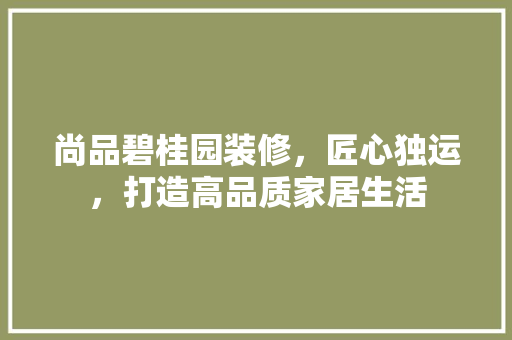 尚品碧桂园装修，匠心独运，打造高品质家居生活 室内设计