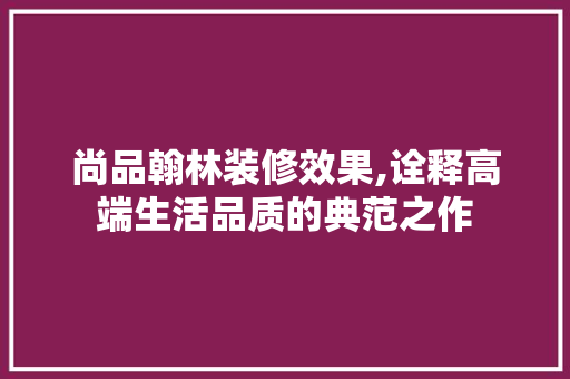 尚品翰林装修效果,诠释高端生活品质的典范之作 室内设计