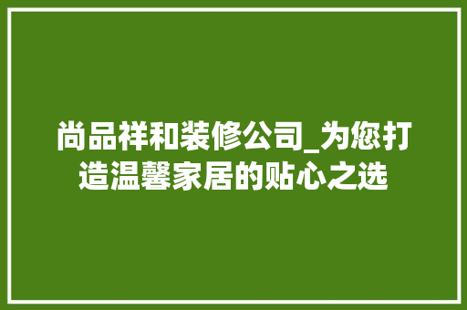 尚品祥和装修公司_为您打造温馨家居的贴心之选 中式风格装饰