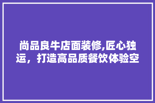 尚品良牛店面装修,匠心独运，打造高品质餐饮体验空间 现代风格装饰