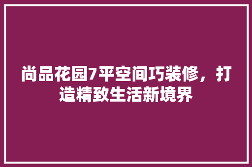 尚品花园7平空间巧装修，打造精致生活新境界 软装设计