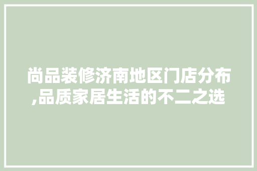 尚品装修济南地区门店分布,品质家居生活的不二之选 地板材料