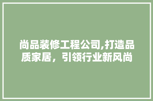 尚品装修工程公司,打造品质家居，引领行业新风尚 中式风格装饰