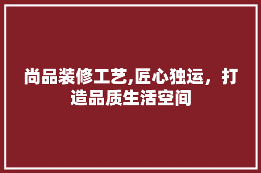 尚品装修工艺,匠心独运，打造品质生活空间 卧室装修