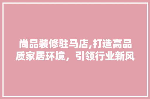 尚品装修驻马店,打造高品质家居环境，引领行业新风尚