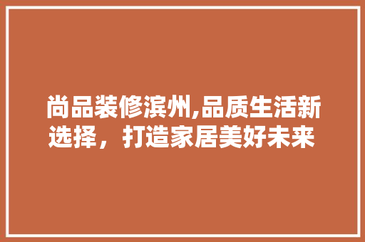 尚品装修滨州,品质生活新选择，打造家居美好未来 软装设计