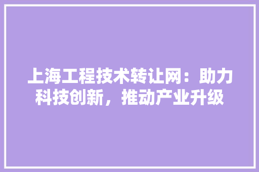 上海工程技术转让网：助力科技创新，推动产业升级 软装设计
