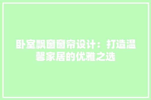 卧室飘窗窗帘设计：打造温馨家居的优雅之选 家居装修