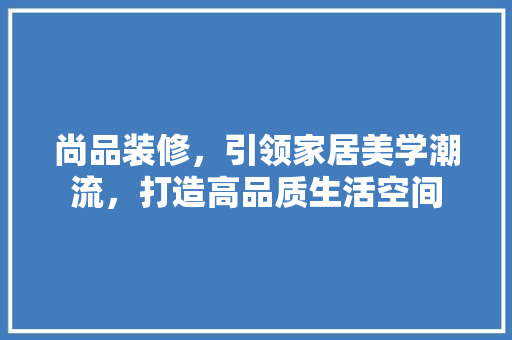 尚品装修，引领家居美学潮流，打造高品质生活空间 卧室装修