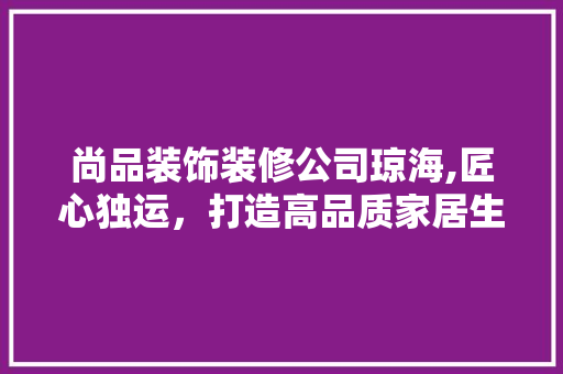 尚品装饰装修公司琼海,匠心独运，打造高品质家居生活 卧室装修