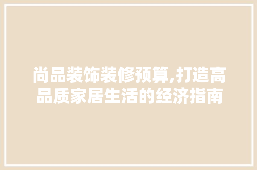 尚品装饰装修预算,打造高品质家居生活的经济指南 现代风格装饰