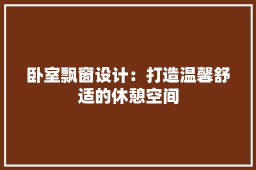 卧室飘窗设计：打造温馨舒适的休憩空间 家居装修