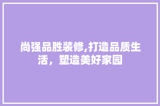 尚强品胜装修,打造品质生活，塑造美好家园