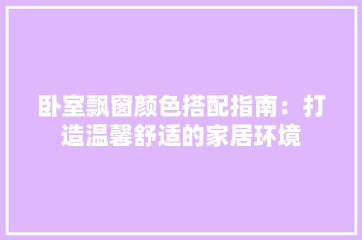 卧室飘窗颜色搭配指南：打造温馨舒适的家居环境 家居装修