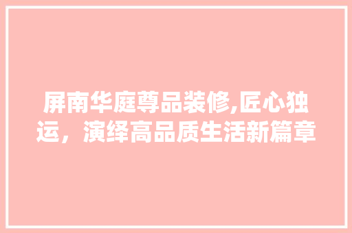 屏南华庭尊品装修,匠心独运，演绎高品质生活新篇章