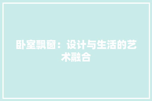 卧室飘窗：设计与生活的艺术融合 家居装修