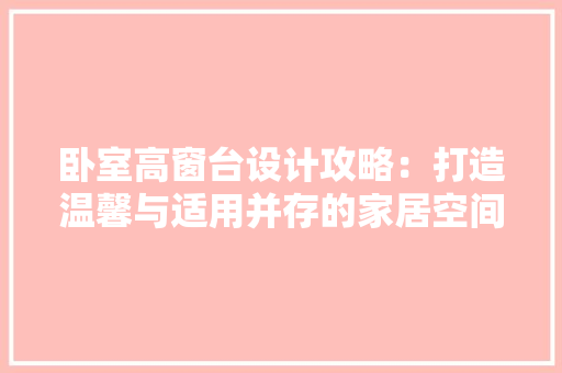 卧室高窗台设计攻略：打造温馨与适用并存的家居空间