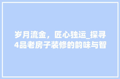岁月流金，匠心独运_探寻4品老房子装修的韵味与智慧 中式风格装饰