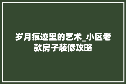 岁月痕迹里的艺术_小区老款房子装修攻略 中式风格装饰