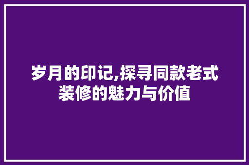 岁月的印记,探寻同款老式装修的魅力与价值 地板材料
